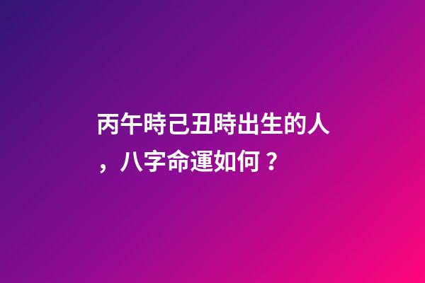 丙午時己丑時出生的人，八字命運如何？